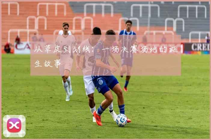 从草皮到划线：一场决赛场地的诞生故事