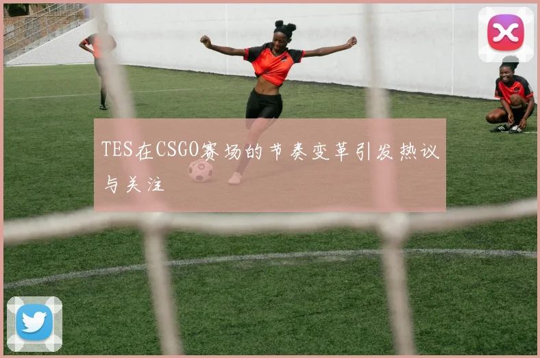 TES在CSGO赛场的节奏变革引发热议与关注
