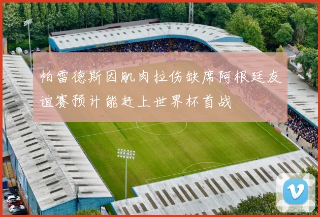 帕雷德斯因肌肉拉伤缺席阿根廷友谊赛预计能赶上世界杯首战