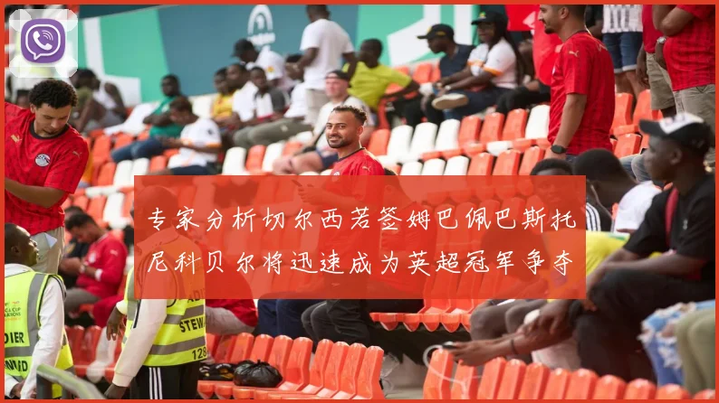 专家分析切尔西若签姆巴佩巴斯托尼科贝尔将迅速成为英超冠军争夺者