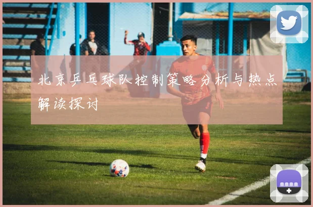 北京乒乓球队控制策略分析与热点解读探讨