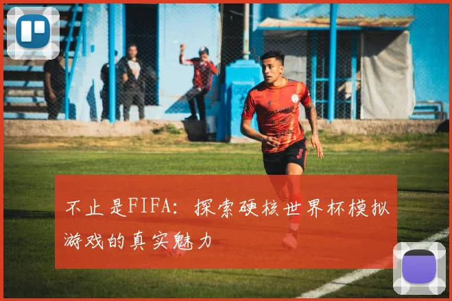 不止是FIFA：探索硬核世界杯模拟游戏的真实魅力