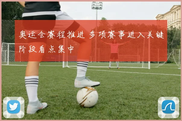 奥运会赛程推进 多项赛事进入关键阶段看点集中